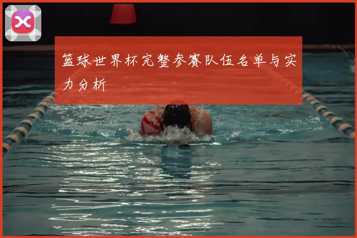 篮球世界杯完整参赛队伍名单与实力分析