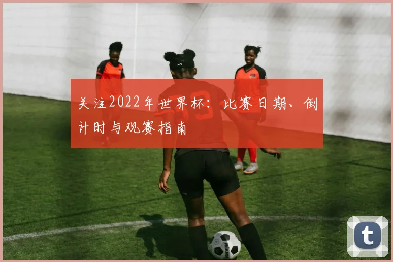 关注2022年世界杯:比赛日期、倒计时与观赛指南