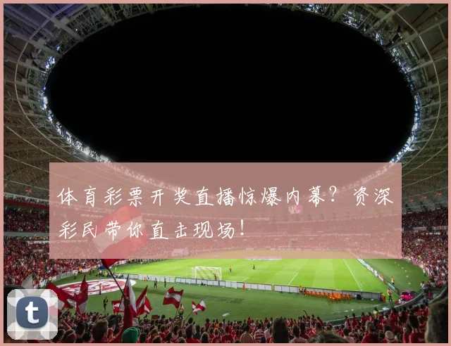 体育彩票开奖直播惊爆内幕?资深彩民带你直击现场!