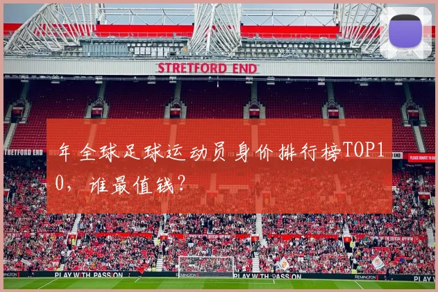 年全球足球运动员身价排行榜TOP10,谁最值钱?